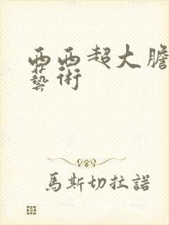 西西超大胆裸体艺术