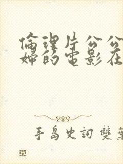 伦理片公公与媳妇的电影在线播放