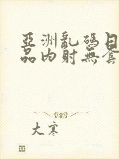 亚洲乱码日产精品内射无套