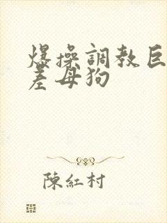 爆操调教巨骚反差母狗