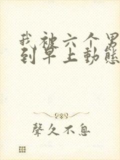 我被六个男人躁到早上动态图