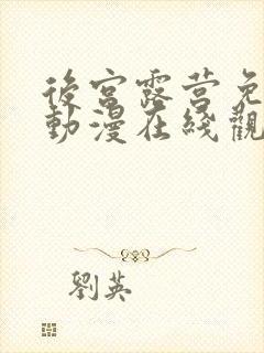 后宫露营免费的动漫在线观看完整版