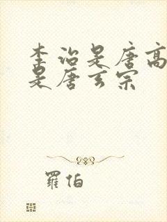 李治是唐高宗还是唐玄宗