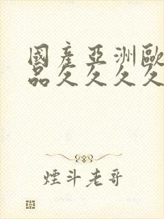 国产亚洲欧美精品久久久久久