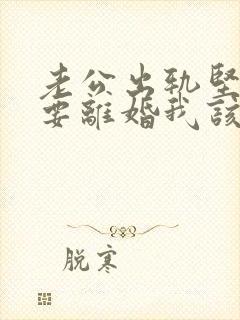 老公出轨坚决决要离婚我该怎么办