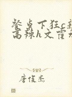 餐桌下狂c亲女高辣h文霍水