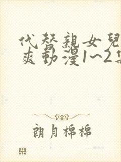 代替亲女儿干到爽动漫1~2集免费观看