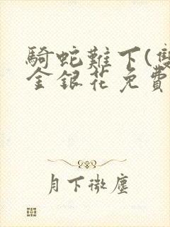 骑蛇难下(双)金银花免费阅读