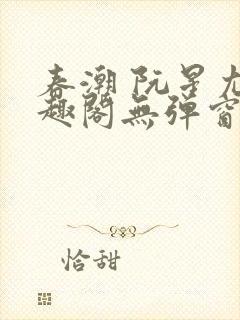 春潮 阮星尤笔趣阁无弹窗