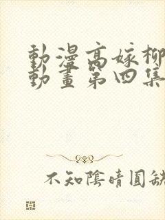 动漫高嫁柳嫁家动画第四集免费观看