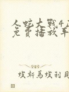 人蛇大战4正版免费播放平台免费观看