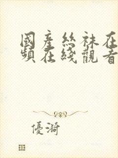 国产丝袜在线视频在线观看