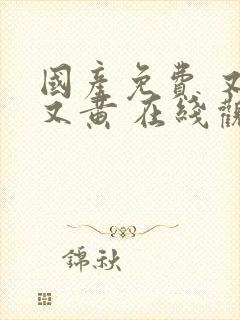 国产免费 又爽又黄 在线观看