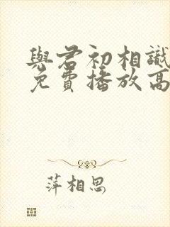 与君初相识全集免费播放高清