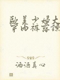 欧美少妇大胆不穿内裤露镣计