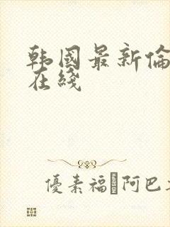 韩国最新伦理片在线