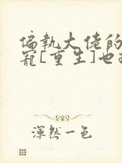 偏执大佬的心尖宠[重生]也拾