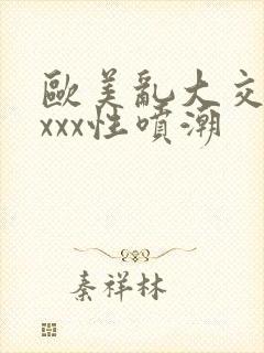 欧美乱大交xxxxx性喷潮