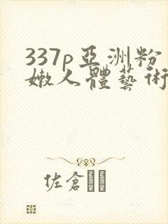 337p亚洲粉嫩人体艺术