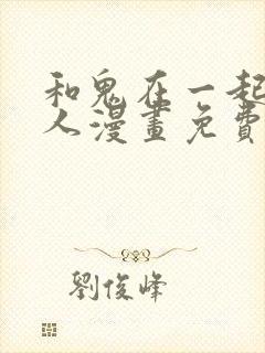 和鬼在一起的男人漫画免费阅读下拉式