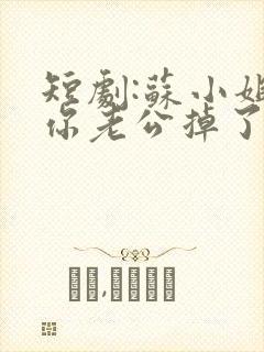 短剧:苏小姐,你老公掉了