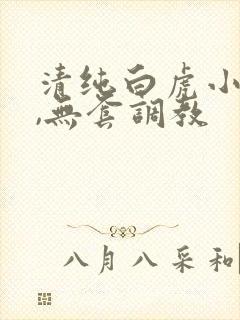 清纯白虎小萝莉,无套调教