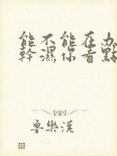 能不能在办公室干湿你看点