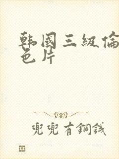 韩国三级伦理黄色片