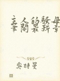 主人的骚母狗趣笔阁最新章节更新时封面