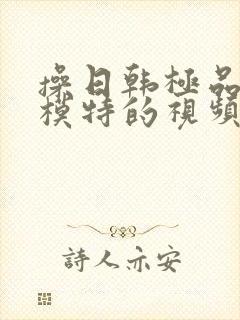 操日韩极品美女模特的视频