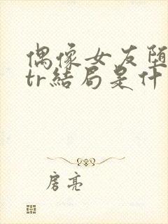 偶像女友堕落ntr结局是什么