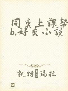 同桌上课帮我扣b,好爽小说