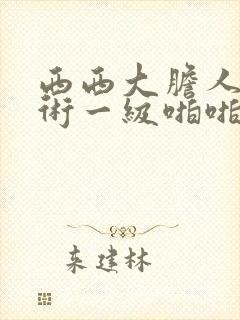 西西大胆人体艺术一级啪啪