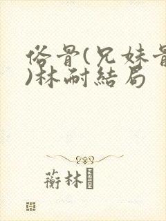 俗骨(兄妹骨科)林耐结局