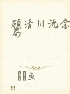 顾清川沈念大结局