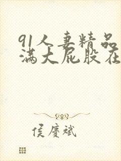 91人妻精品丰满大屁股在线中出