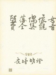 堕落偶像女友免费全集观看动漫版