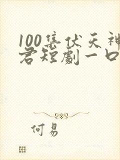 100集伏天神君短剧一口气看完