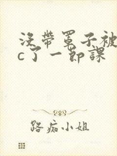 没带罩子被校霸c了一节课