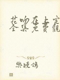 花吻在上完整版全集免费观看