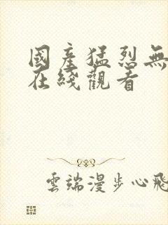 国产猛烈无遮挡在线观看