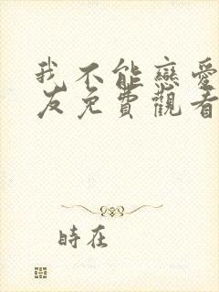 我不能恋爱的女友免费观看