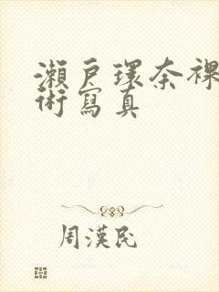 濑户环奈裸体艺术写真