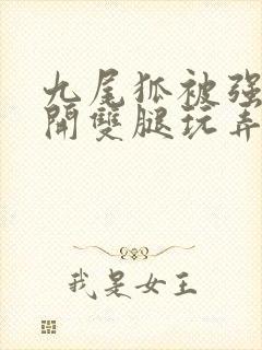 九尾狐被强行扒开双腿玩弄