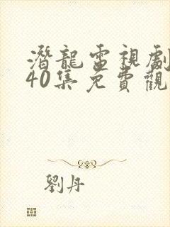 潜龙电视剧全集40集免费观看