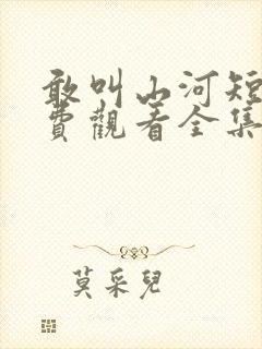 敢叫山河短剧免费观看全集高清