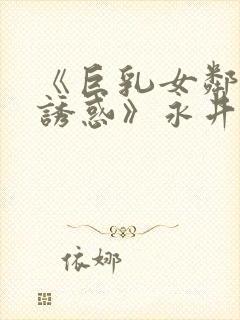 《巨乳女邻居の诱惑》永井玛利亚
