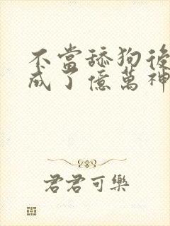 不当舔狗后,我成了亿万神豪免费观看漫画