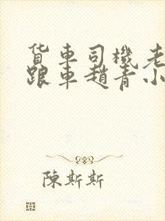 货车司机老周和跟车赵青小明