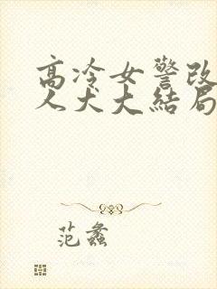 高冷女警改造美人犬大结局